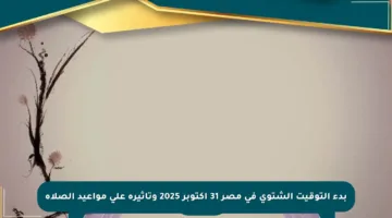 بدء التوقيت الشتوي في مصر 31 أكتوبر 2025 وتأثيره على مواعيد الصلاة